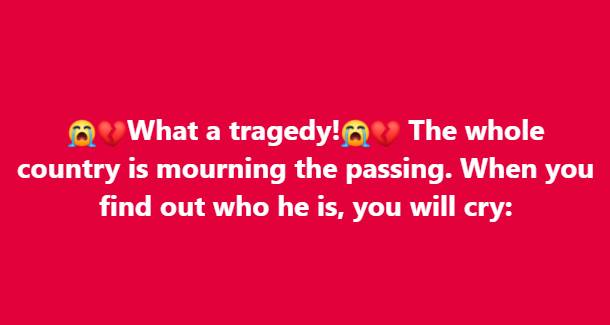 What a tragedy! The whole country is mourning the passing. When you find out who it is, you will cry: Check the first comment!