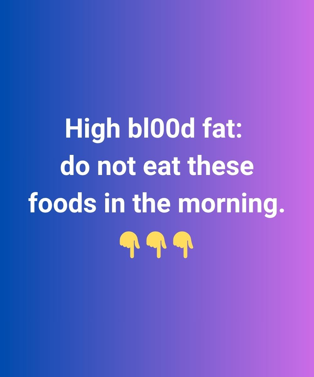 High bl00d fat: do not eat these foods in the morning.