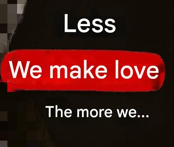 The less we make love, the more we …… See the 1st comment